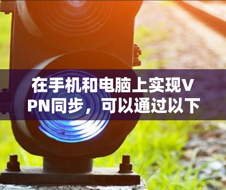 在手机和电脑上实现VPN同步，可以通过以下步骤进行