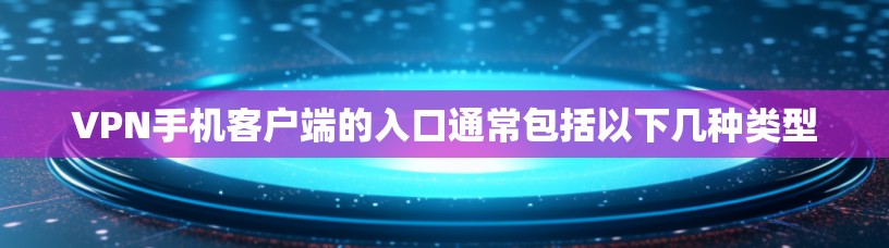 VPN手机客户端的入口通常包括以下几种类型