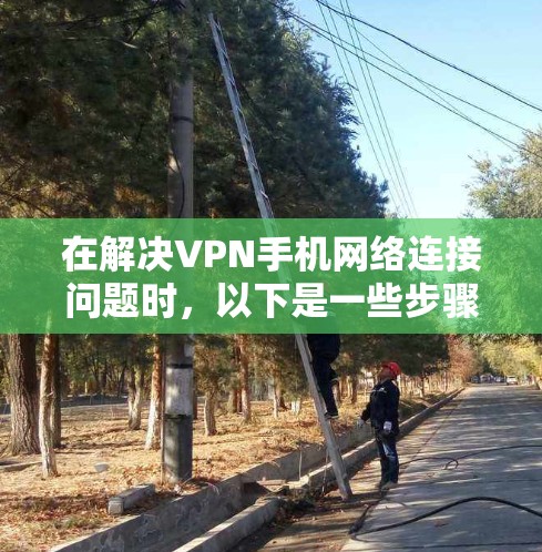 在解决VPN手机网络连接问题时，以下是一些步骤和建议