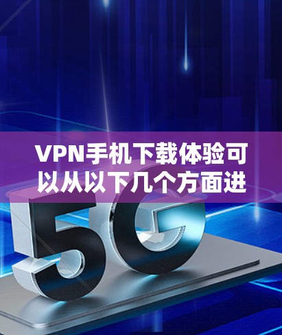 VPN手机下载体验可以从以下几个方面进行总结和评价