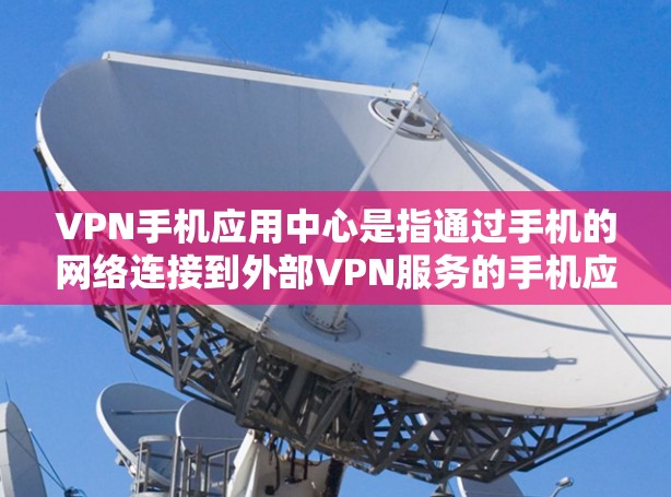 VPN手机应用中心是指通过手机的网络连接到外部VPN服务的手机应用，这些应用通常能够直接访问VPN网站和服务。以下是关于这些应用的逐步解释和步骤
