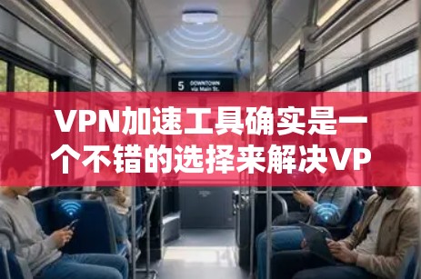 VPN加速工具确实是一个不错的选择来解决VPN连接缓慢的问题。以下是一些详细且易于操作的步骤，帮助您更好地使用这些工具