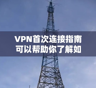 VPN首次连接指南可以帮助你了解如何开始使用VPN服务，确保安全且方便访问互联网。以下是逐步指南