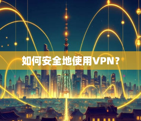 如何安全地使用VPN？