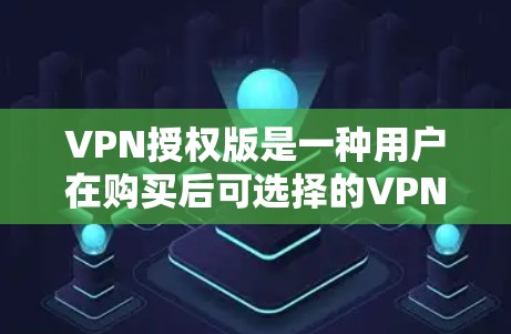 VPN授权版是一种用户在购买后可选择的VPN服务功能，旨在提升使用效率和灵活性。以下是对VPN授权版的详细分析