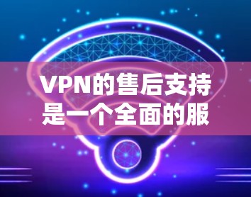 VPN的售后支持是一个全面的服务体系，旨在帮助用户在使用过程中获得保障。以下是其主要组成部分