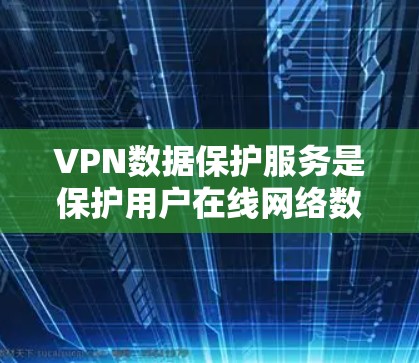 VPN数据保护服务是保护用户在线网络数据安全的重要手段，通过加密技术、数据备份和多种安全措施，确保用户的数据不受未经授权的访问或窃取。以下是详细的分步解释