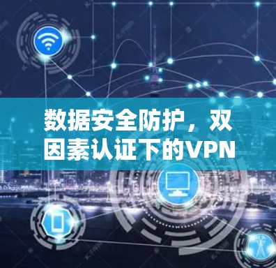 数据安全防护，双因素认证下的VPN守护