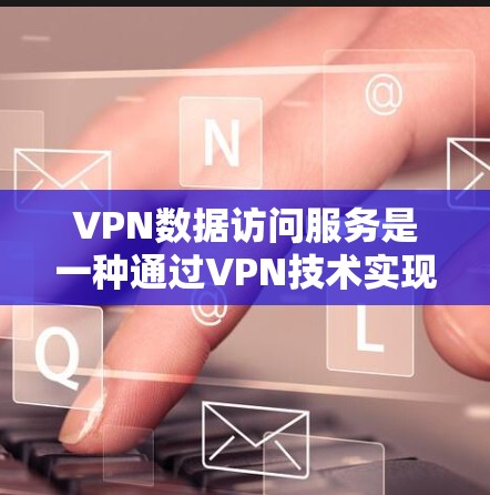 VPN数据访问服务是一种通过VPN技术实现用户在本地计算机上访问特定网络服务器或网站的工具。以下是对该服务的详细分析