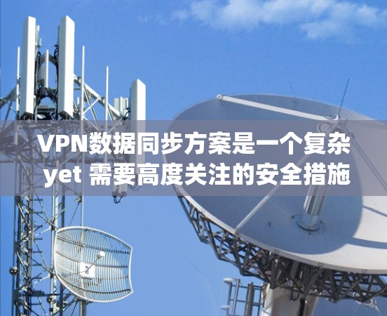 VPN数据同步方案是一个复杂 yet 需要高度关注的安全措施，旨在确保在VPN环境中数据的安全传输和安全性。以下是一个结构化的总结