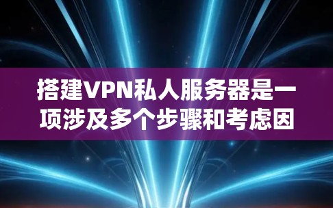 搭建VPN私人服务器是一项涉及多个步骤和考虑因素的工作，以下是一个结构化的指南，帮助您系统地进行这个过程