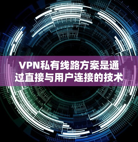 VPN私有线路方案是通过直接与用户连接的技术，用户可以更灵活地管理他们的VPN连接。以下是一个逐步的指南，帮助您理解并实施这一方案