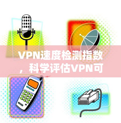 VPN速度检测指数，科学评估VPN可靠性的关键