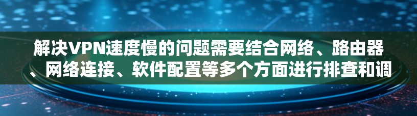 解决VPN速度慢的问题需要结合网络、路由器、网络连接、软件配置等多个方面进行排查和调整。以下是一些可能的解决方法