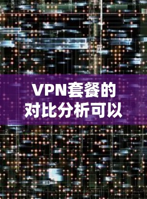 VPN套餐的对比分析可以帮助你更好地了解不同的VPN服务,选择适合自己的套餐。以下是对几种主要VPN套餐的对比分析 VPN套餐的对比分析可以帮助你更好地了解不同的VPN服务,选择适合自己的套餐。以下是对几种主要VPN套餐的对比分析