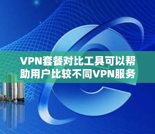 VPN套餐对比工具可以帮助用户比较不同VPN服务的优缺点，帮助他们做出最优的选择。以下是一个详细的对比工具，涵盖价格、覆盖范围、流量、速度、安全性和适用场景等方面，供参考