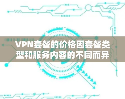 VPN套餐的价格因套餐类型和服务内容的不同而异。以下是对不同VPN套餐价格的分析和建议