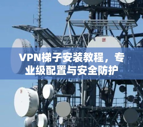<strong>VPN梯子</strong>安装教程，专业级配置与安全防护