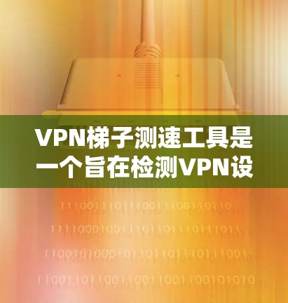 <strong>VPN梯子</strong>测速工具是一个旨在检测VPN设备带宽和流量的工具，通常用于安全连接到云服务器。以下是详细的步骤和信息