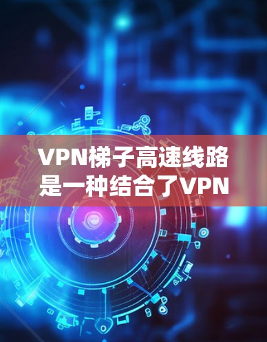<strong>VPN梯子</strong>高速线路是一种结合了VPN技术和高速公路/铁路设施的通信方式，旨在通过高速的交通环境来实现高效、安全的数据传输。以下是关于这一技术的详细说明