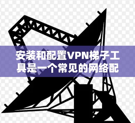 安装和配置<strong>VPN梯子</strong>工具是一个常见的网络配置任务，对于新手来说需要一步一步来。以下是一个详细的教程，帮助你顺利完成配置