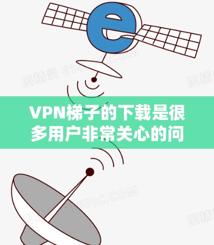<strong>VPN梯子</strong>的下载是很多用户非常关心的问题。以下是一些常见<strong>VPN梯子</strong>的下载链接和推荐，供您参考