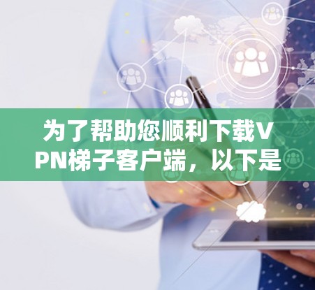 为了帮助您顺利下载<strong>VPN梯子</strong>客户端,以下是一些详细步骤和注意事项