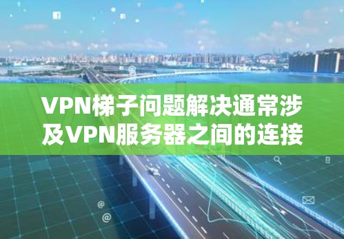<strong>VPN梯子</strong>问题解决通常涉及VPN服务器之间的连接问题。以下是一些可能的原因和解决方法