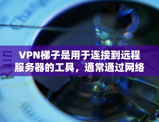 <strong>VPN梯子</strong>是用于连接到远程服务器的工具，通常通过网络连接，可以在本地或 abroad服务器之间进行通信。以下是关于<strong>VPN梯子</strong>的详细信息