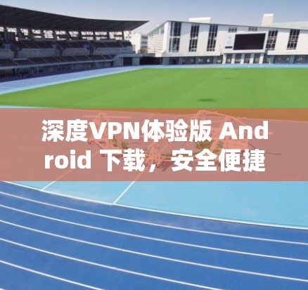深度VPN体验版 Android 下载，安全便捷，值得一试