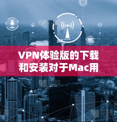 VPN体验版的下载和安装对于Mac用户来说是一个不错的选择，因为Mac的运行环境和功能允许用户轻松使用多种VPN软件。以下是几种适合Mac用户VPN体验的推荐工具