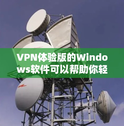 VPN体验版的Windows软件可以帮助你轻松访问网络内容，利用加密、解密、防火墙、内容过滤等功能。以下是对VPN体验版Windows软件的详细分析和使用指南