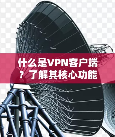 什么是VPN客户端？了解其核心功能与应用场景