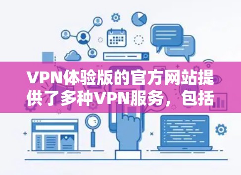 VPN体验版的官方网站提供了多种VPN服务,包括经典版、现代版和免费版等。以下是关于VPN体验版的官方网站的详细介绍 VPN体验版的官方网站提供了多种VPN服务,包括经典版、现代版和免费版等。以下是关于VPN体验版的官方网站的详细介绍