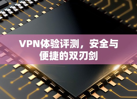 VPN体验评测,安全与便捷的双刃剑 VPN体验评测,安全与便捷的双刃剑