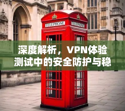 深度解析,VPN体验测试中的安全防护与稳定性
