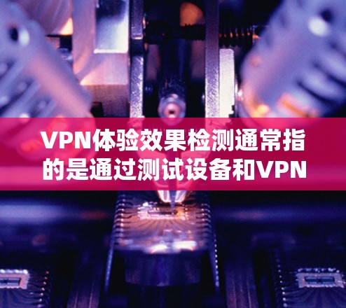 VPN体验效果检测通常指的是通过测试设备和VPN设置，评估其用户体验。以下是一些可能涉及的测试内容和方法