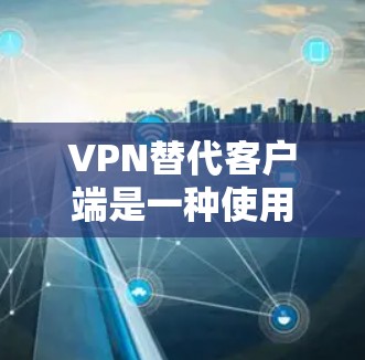 VPN替代客户端是一种使用VPN来替代直接连接到服务器的客户端技术。以下是详细的步骤和注意事项，帮助您更好地理解和使用该技术