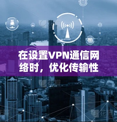 在设置VPN通信网络时，优化传输性能和确保安全性的关键步骤如下