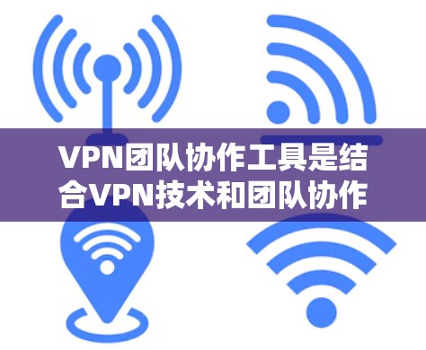 VPN团队协作工具是结合VPN技术和团队协作功能的工具，旨在为团队成员提供共享、协作和安全的VPN环境。以下是对这些工具的详细总结