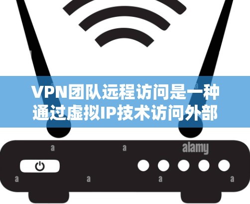 VPN团队远程访问是一种通过虚拟IP技术访问外部网络的机制,允许内部设备访问外部服务器或资源。以下是对该主题的详细总结