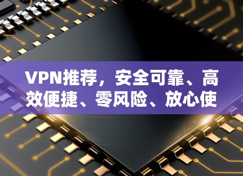 VPN推荐，安全可靠、高效便捷、零风险、放心使用