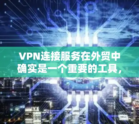 VPN连接服务在外贸中确实是一个重要的工具，可以帮助确保数据的安全和传输，尤其是在目标客户有特定加密需求的情况下。以下是对VPN连接服务的详细分析和使用指南
