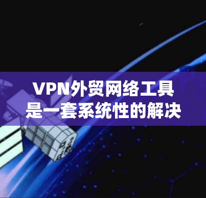 VPN外贸网络工具是一套系统性的解决方案,帮助企业在跨国市场中高效运营。以下是对该领域的一些关键点的详细说明