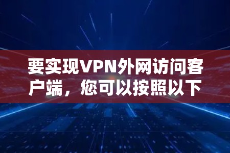 要实现VPN外网访问客户端,您可以按照以下步骤操作
