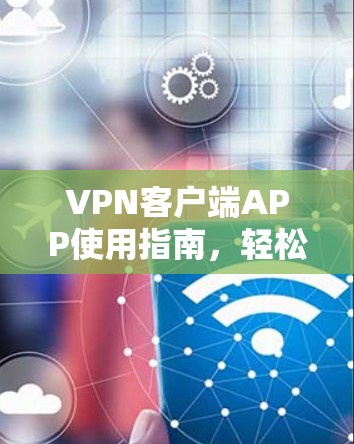 VPN客户端APP使用指南，轻松连接互联网