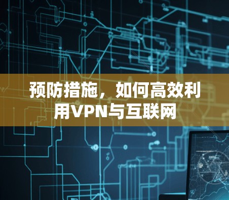 预防措施,如何高效利用VPN与互联网