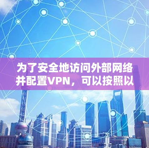 为了安全地访问外部网络并配置VPN,可以按照以下步骤进行