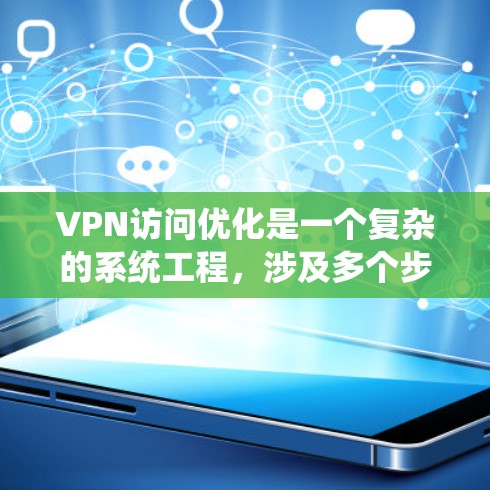 VPN访问优化是一个复杂的系统工程,涉及多个步骤来确保访问时资源高效、安全且快速。以下是优化VPN访问的详细步骤