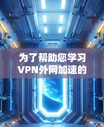为了帮助您学习VPN外网加速的教程,以下是一个分步指南,涵盖从基础设置到优化网络的内容